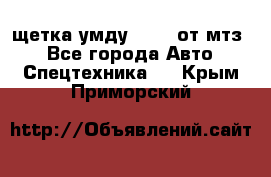 щетка умду-80.82 от мтз  - Все города Авто » Спецтехника   . Крым,Приморский